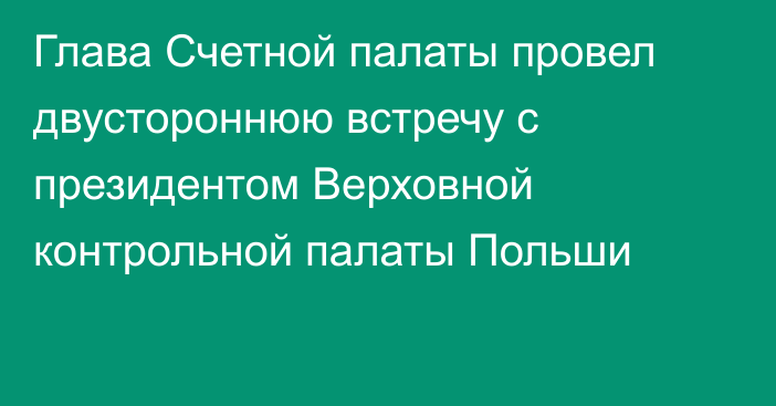 Глава Счетной палаты провел двустороннюю встречу с президентом Верховной контрольной палаты Польши