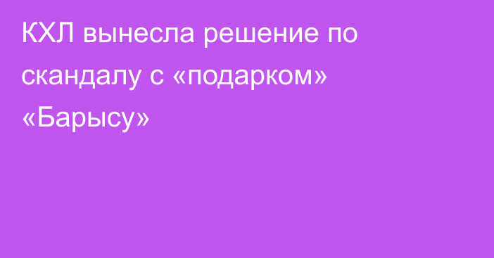 КХЛ вынесла решение по скандалу с «подарком» «Барысу»