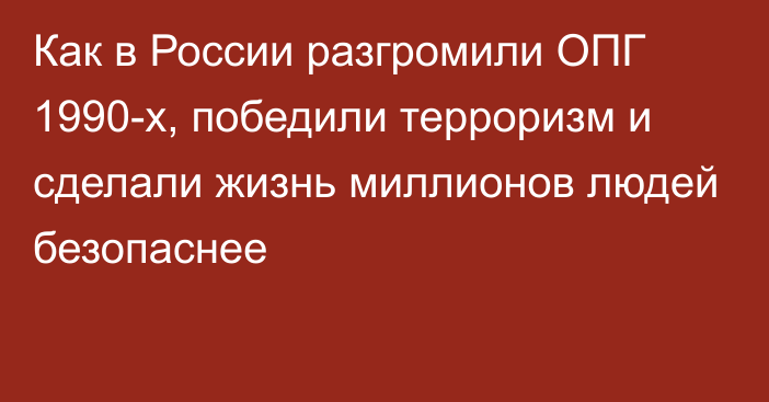 Как в России разгромили ОПГ 1990-х, победили терроризм и сделали жизнь миллионов людей безопаснее