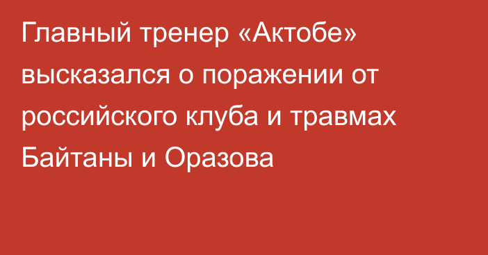 Главный тренер «Актобе» высказался о поражении от российского клуба и травмах Байтаны и Оразова