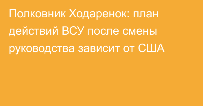 Полковник Ходаренок: план действий ВСУ после смены руководства зависит от США