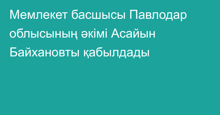 Мемлекет басшысы Павлодар облысының әкімі Асайын Байхановты қабылдады