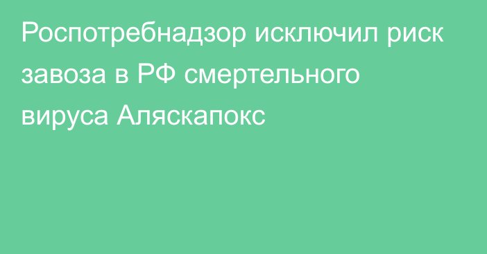 Роспотребнадзор исключил риск завоза в РФ смертельного вируса Аляскапокс