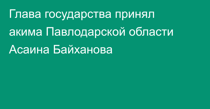 Глава государства принял акима Павлодарской области Асаина Байханова