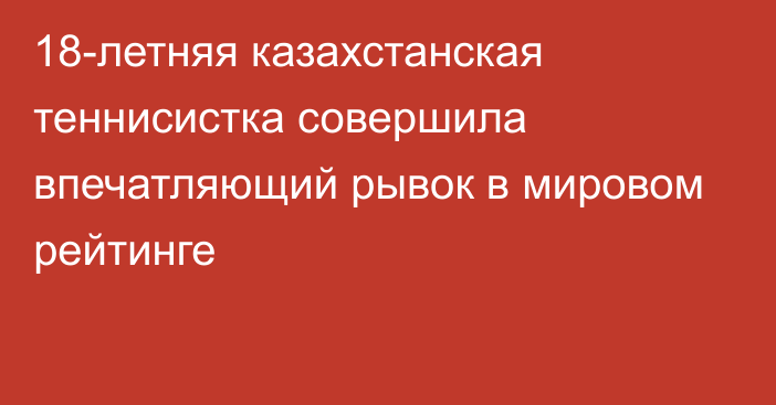 18-летняя казахстанская теннисистка совершила впечатляющий рывок в мировом рейтинге