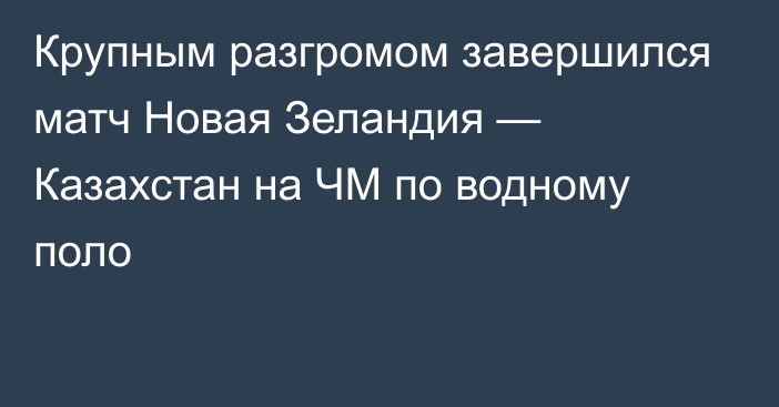 Крупным разгромом завершился матч Новая Зеландия — Казахстан на ЧМ по водному поло