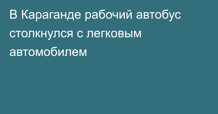 В Караганде рабочий автобус столкнулся с легковым автомобилем