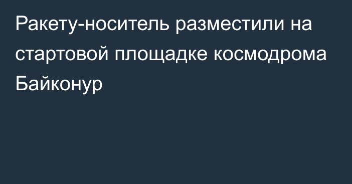 Ракету-носитель разместили на стартовой площадке космодрома Байконур