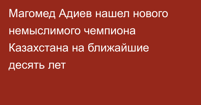 Магомед Адиев нашел нового немыслимого чемпиона Казахстана на ближайшие десять лет