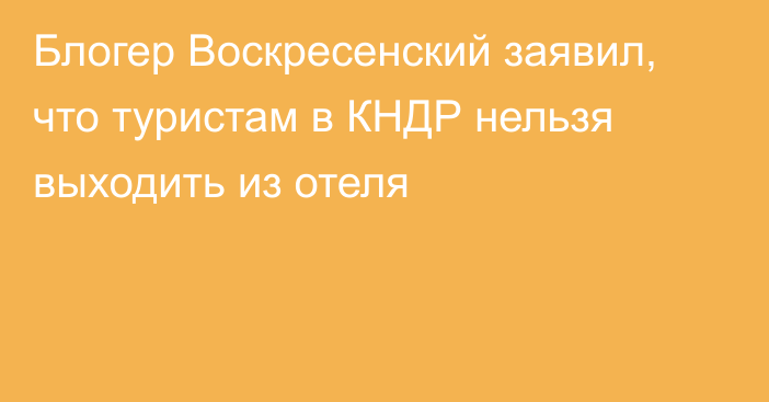 Блогер Воскресенский заявил, что туристам в КНДР нельзя выходить из отеля