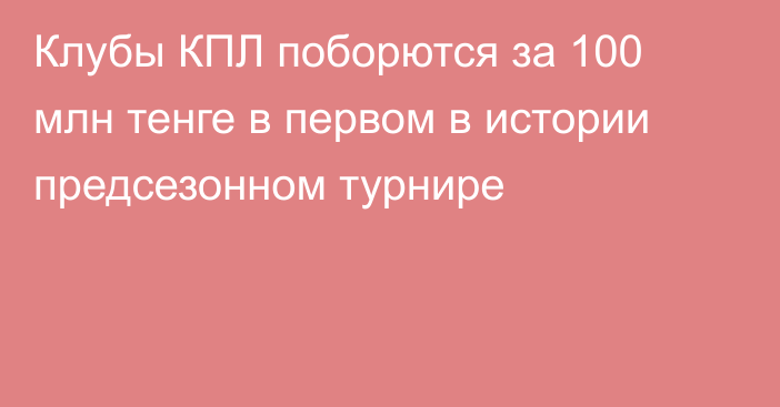 Клубы КПЛ поборются за 100 млн тенге в первом в истории предсезонном турнире