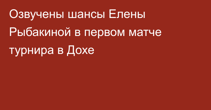 Озвучены шансы Елены Рыбакиной в первом матче турнира в Дохе