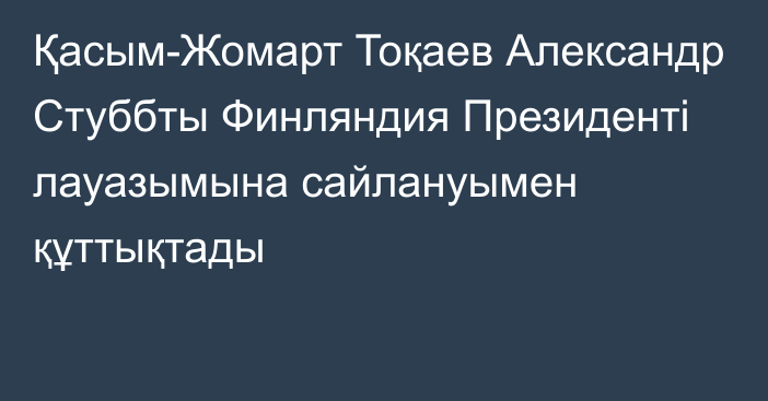 Қасым-Жомарт Тоқаев Александр Стуббты Финляндия Президенті лауазымына сайлануымен құттықтады