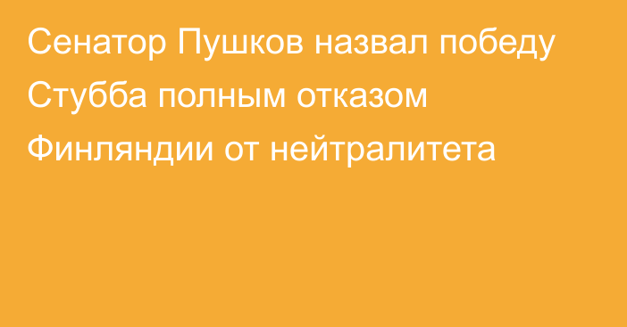 Сенатор Пушков назвал победу Стубба полным отказом Финляндии от нейтралитета