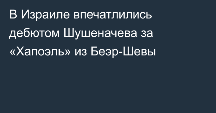 В Израиле впечатлились дебютом Шушеначева за «Хапоэль» из Беэр-Шевы