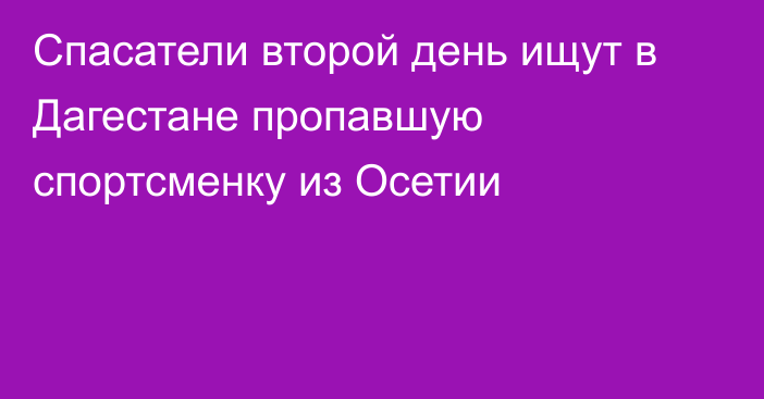 Спасатели второй день ищут в Дагестане пропавшую спортсменку из Осетии