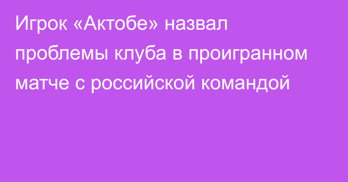 Игрок «Актобе» назвал проблемы клуба в проигранном матче с российской командой