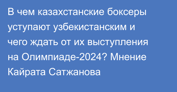 В чем казахстанские боксеры уступают узбекистанским и чего ждать от их выступления на Олимпиаде-2024? Мнение Кайрата Сатжанова