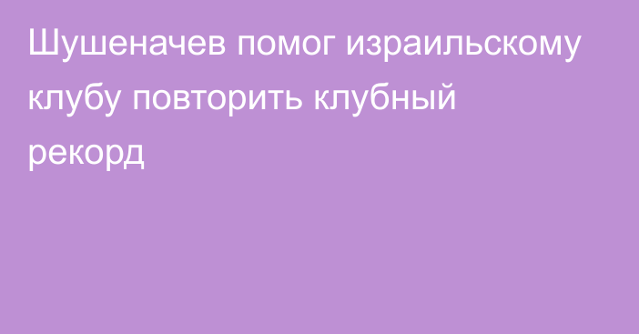 Шушеначев помог израильскому клубу повторить клубный рекорд