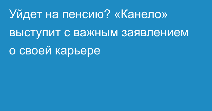 Уйдет на пенсию? «Канело» выступит с важным заявлением о своей карьере