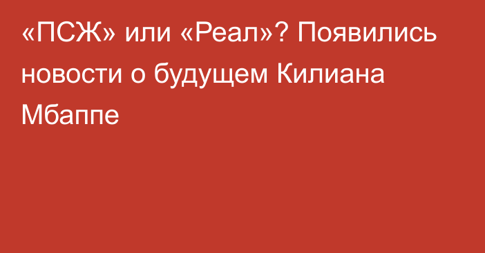 «ПСЖ» или «Реал»? Появились новости о будущем Килиана Мбаппе