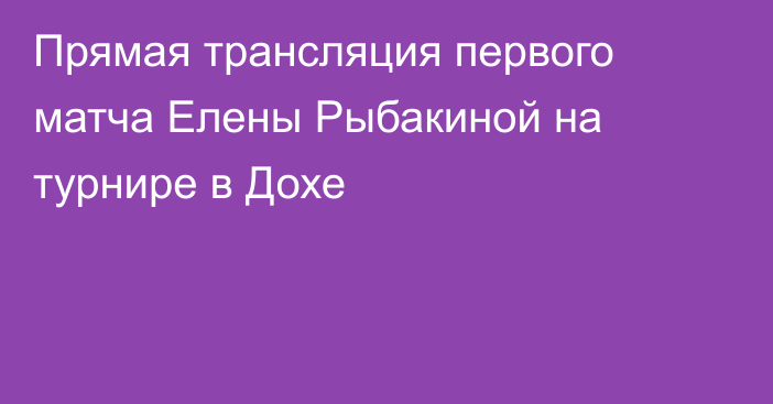 Прямая трансляция первого матча Елены Рыбакиной на турнире в Дохе