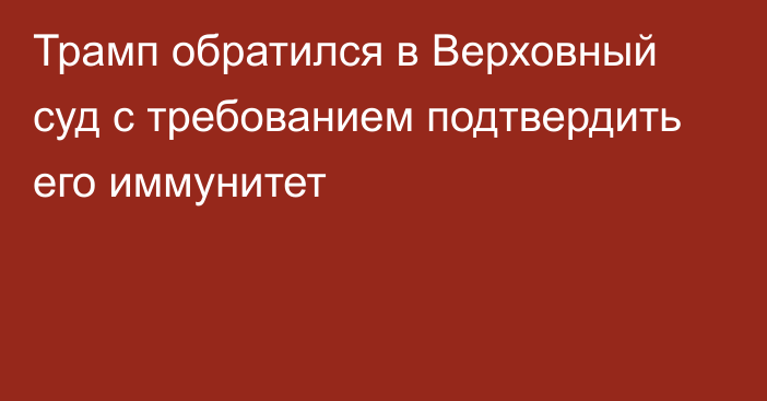 Трамп обратился в Верховный суд с требованием подтвердить его иммунитет