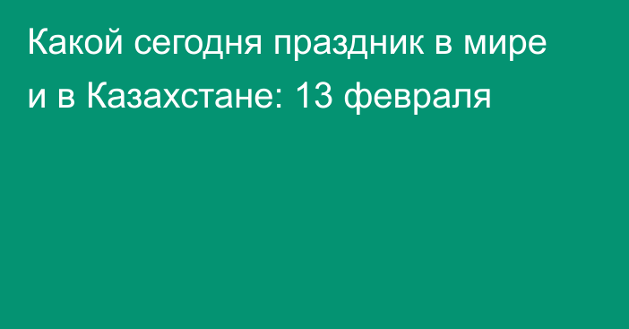 Какой сегодня праздник в мире и в Казахстане: 13 февраля