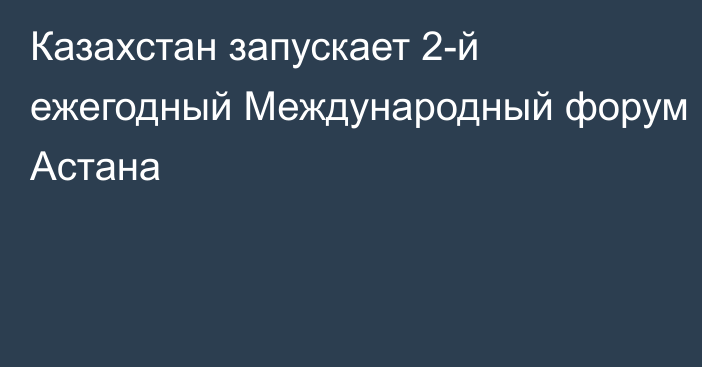 Казахстан запускает 2-й ежегодный Международный форум Астана