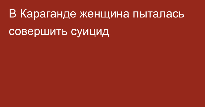 В Караганде женщина пыталась совершить суицид