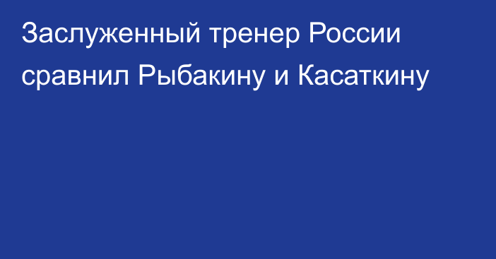 Заслуженный тренер России сравнил Рыбакину и Касаткину