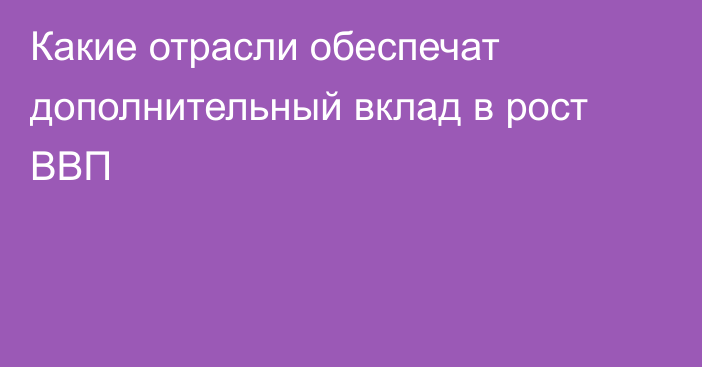 Какие отрасли обеспечат дополнительный вклад в рост ВВП