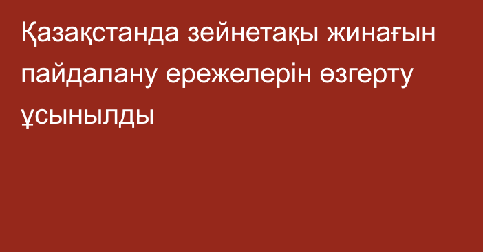 Қазақстанда зейнетақы жинағын пайдалану ережелерін өзгерту ұсынылды