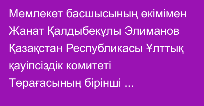 Мемлекет басшысының өкімімен Жанат Қалдыбекұлы Элиманов Қазақстан Республикасы Ұлттық қауіпсіздік комитеті Төрағасының бірінші орынбасары болып тағайындалды, ол бұрынғы атқарған лауазымынан босатылды