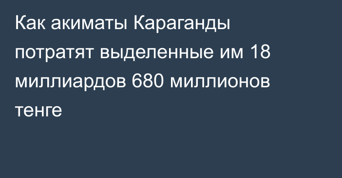 Как акиматы Караганды потратят выделенные им 18 миллиардов 680 миллионов тенге