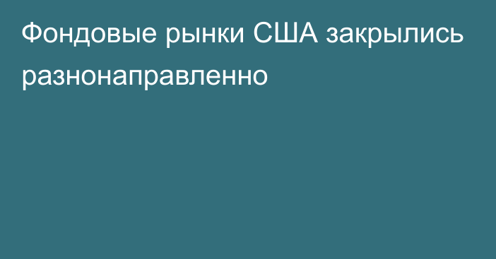 Фондовые рынки США закрылись разнонаправленно