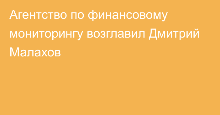 Агентство по финансовому мониторингу возглавил Дмитрий Малахов