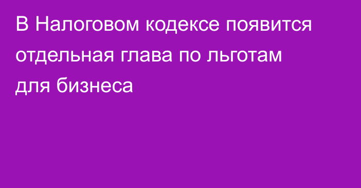 В Налоговом кодексе появится отдельная глава по льготам для бизнеса