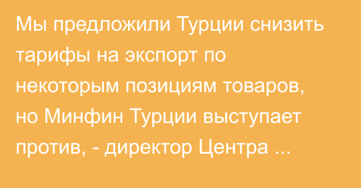 Мы предложили Турции снизить тарифы на экспорт по некоторым позициям товаров, но Минфин Турции выступает против, - директор Центра «Кыргыз Экспорт» У.Такиров