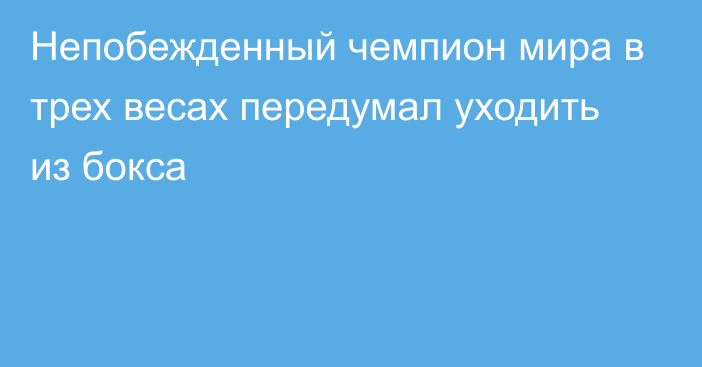 Непобежденный чемпион мира в трех весах передумал уходить из бокса