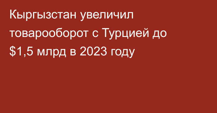 Кыргызстан увеличил товарооборот с Турцией до $1,5 млрд в 2023 году