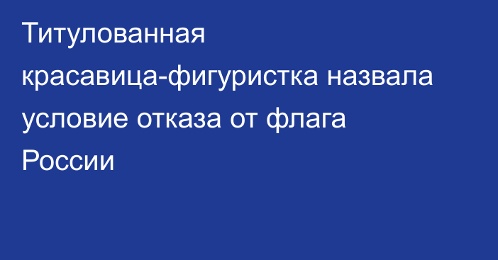 Титулованная красавица-фигуристка назвала условие отказа от флага России