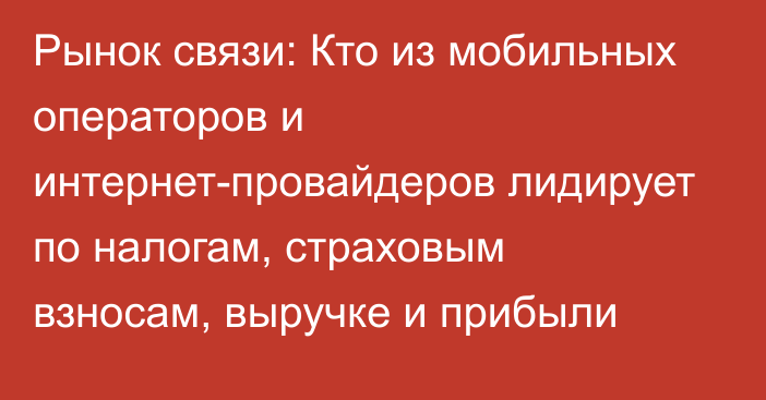 Рынок связи: Кто из мобильных операторов и интернет-провайдеров лидирует по налогам, страховым взносам, выручке и прибыли