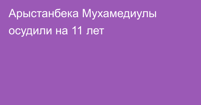 Арыстанбека Мухамедиулы осудили на 11 лет