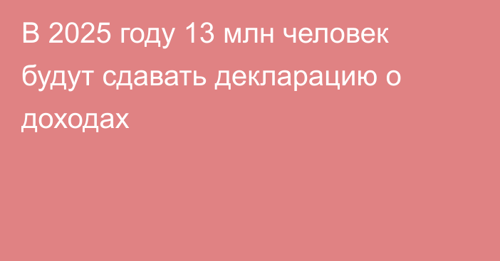 В 2025 году 13 млн человек будут сдавать декларацию о доходах