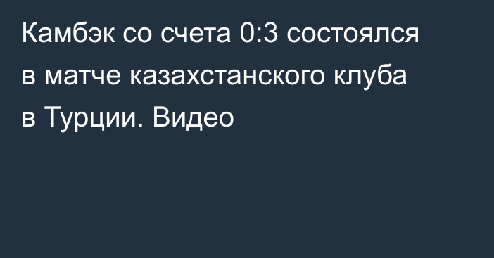 Камбэк со счета 0:3 состоялся в матче казахстанского клуба в Турции. Видео