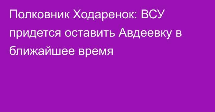 Полковник Ходаренок: ВСУ придется оставить Авдеевку в ближайшее время