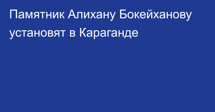 Памятник Алихану Бокейханову установят в Караганде