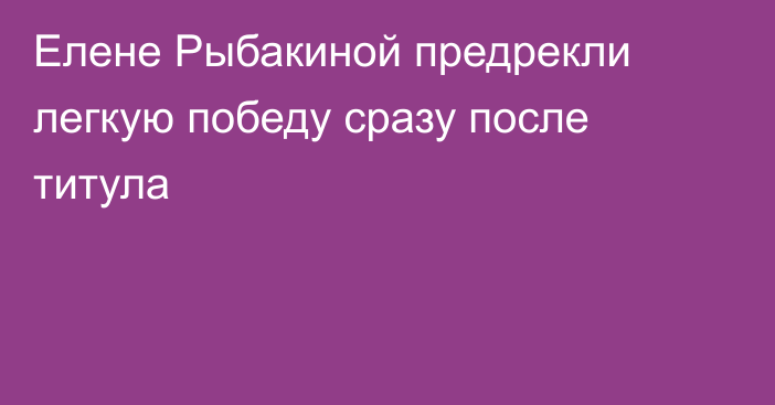 Елене Рыбакиной предрекли легкую победу сразу после титула