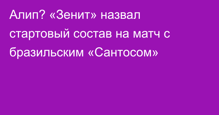 Алип? «Зенит» назвал стартовый состав на матч с бразильским «Сантосом»